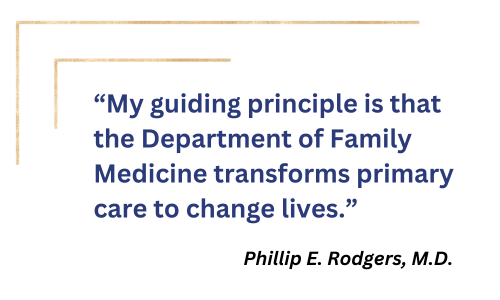 "My guiding principle is that the Department of Family Medicine transforms primary care to change lives." - Phillip Rodgers, M.D. 