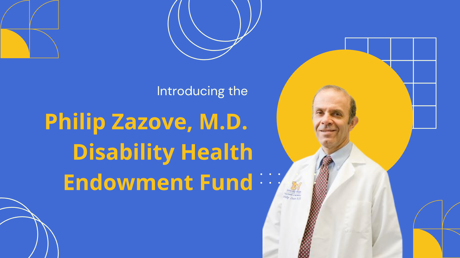 Blue background with yellow and white geometric shapes and an image of Philip Zazove wearing a medical white coat and a collared shirt and tie. Image reads: Introducing the Philip Zazove, MD Disability Health Endowment Fund 
