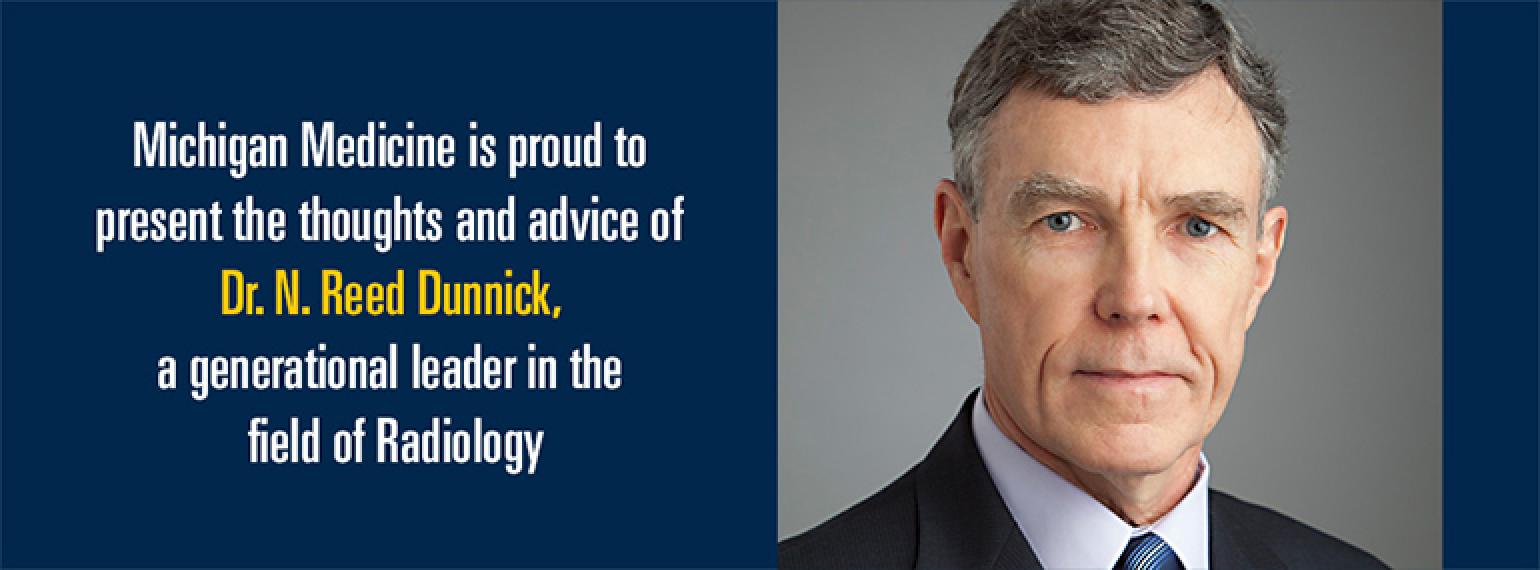 Michigan Medicine is proud to present the thoughts and advice of Dr. N. Reed Dunnick, a generational leader in the field of Radiology.