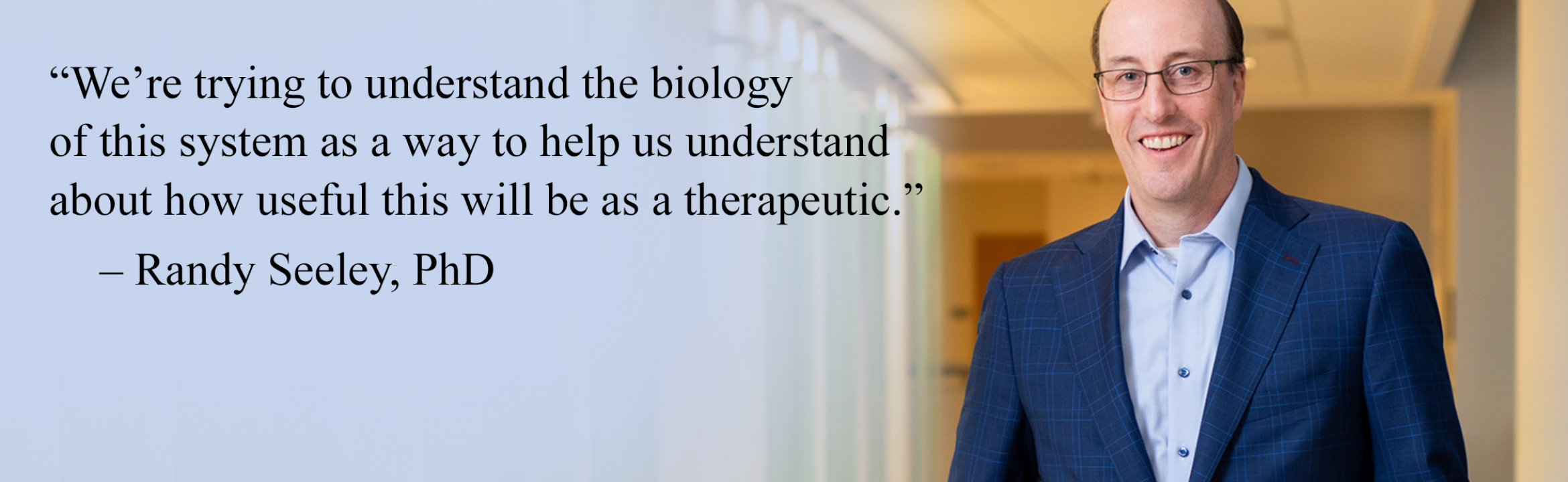 "We're trying to understand the biology of this system as a way to help us understand about how useful this will be as a therapeutic." – Randy Seeley, PhD